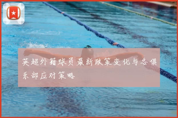 英超外籍球员最新政策变化与各俱乐部应对策略