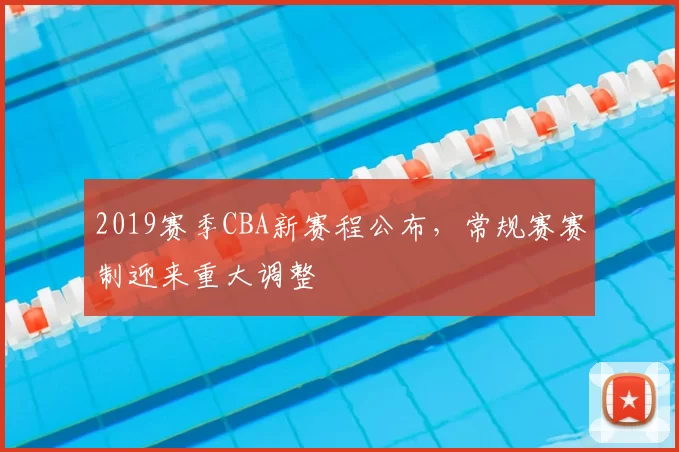 2019赛季CBA新赛程公布，常规赛赛制迎来重大调整