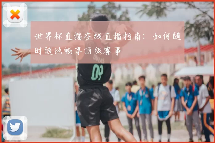 世界杯直播在线直播指南:如何随时随地畅享顶级赛事