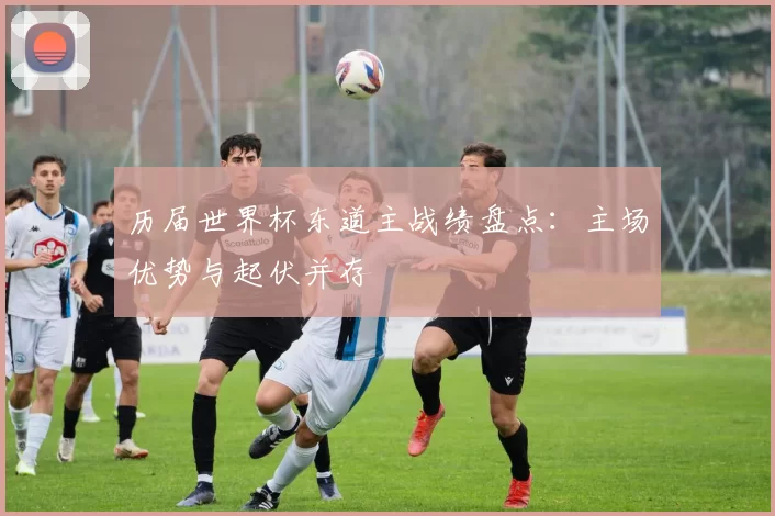 历届世界杯东道主战绩盘点:主场优势与起伏并存