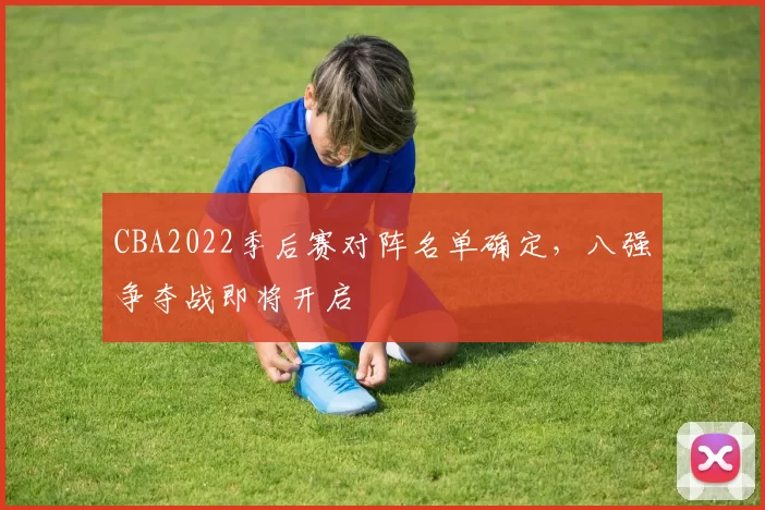 CBA2022季后赛对阵名单确定,八强争夺战即将开启