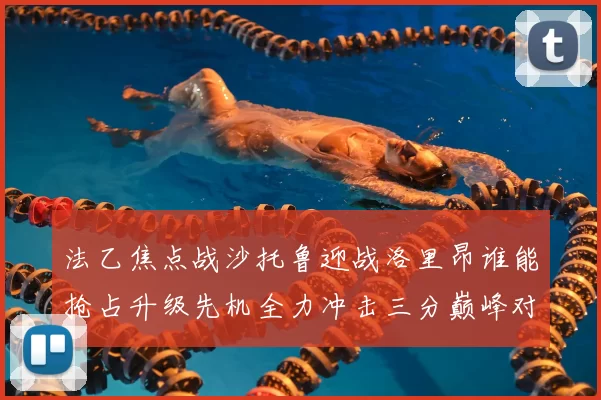 法乙焦点战沙托鲁迎战洛里昂谁能抢占升级先机全力冲击三分巅峰对决