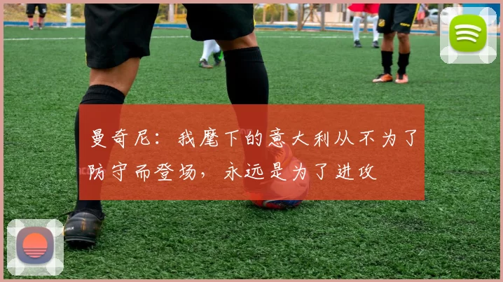 曼奇尼:我麾下的意大利从不为了防守而登场,永远是为了进攻