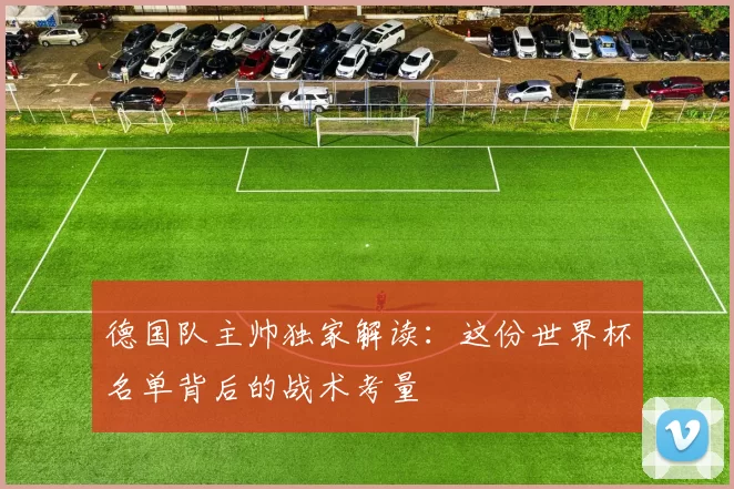 德国队主帅独家解读:这份世界杯名单背后的战术考量