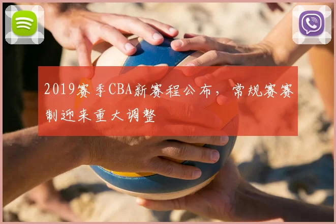 2019赛季CBA新赛程公布，常规赛赛制迎来重大调整