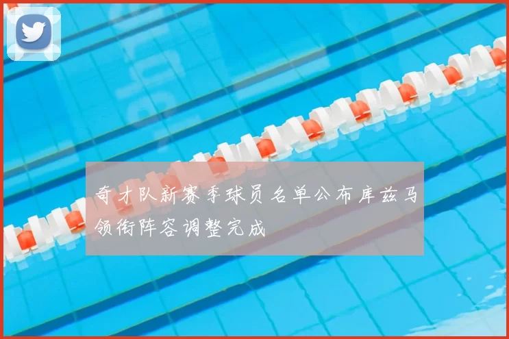 奇才队新赛季球员名单公布库兹马领衔阵容调整完成