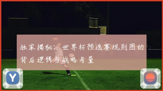 独家揭秘:世界杯预选赛规则图的背后逻辑与战略考量
