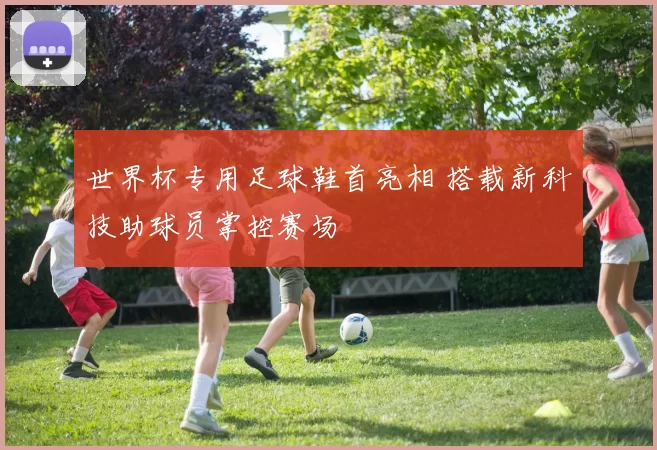 世界杯专用足球鞋首亮相 搭载新科技助球员掌控赛场