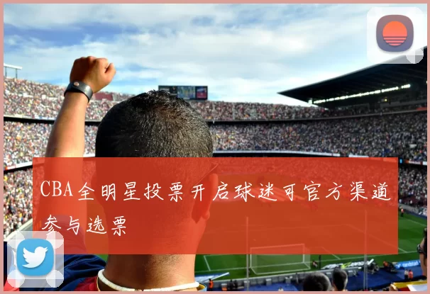 CBA全明星投票开启球迷可官方渠道参与选票