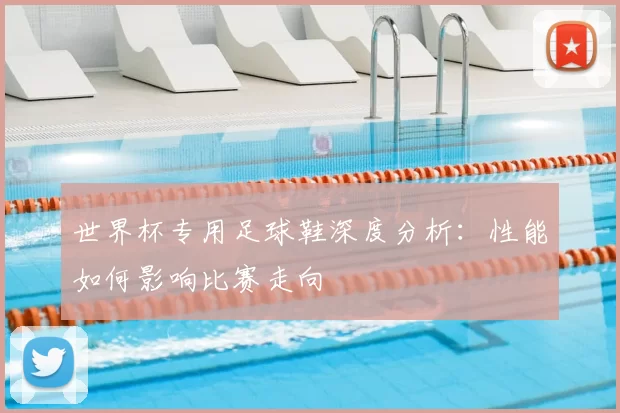 世界杯专用足球鞋深度分析:性能如何影响比赛走向