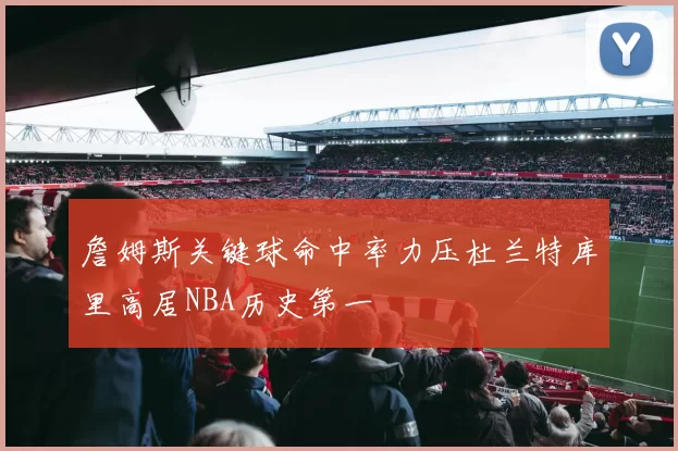 詹姆斯关键球命中率力压杜兰特库里高居NBA历史第一