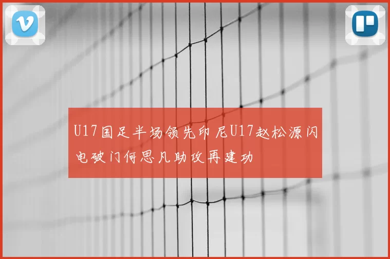U17国足半场领先印尼U17赵松源闪电破门何思凡助攻再建功