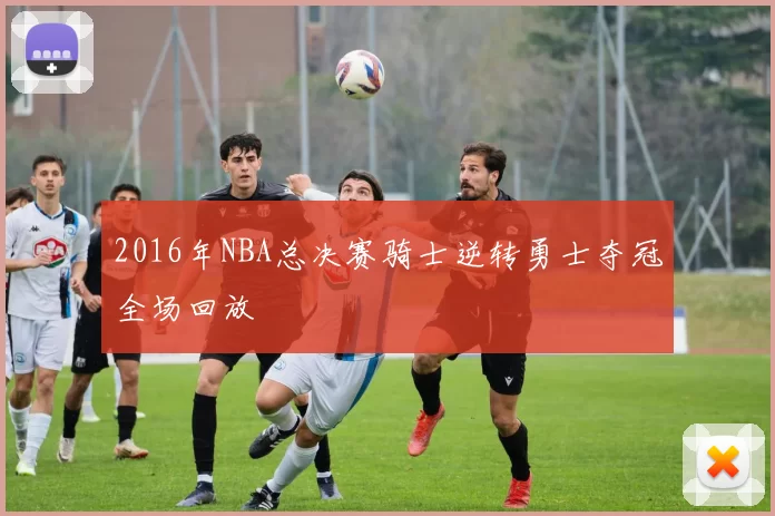2016年NBA总决赛骑士逆转勇士夺冠全场回放