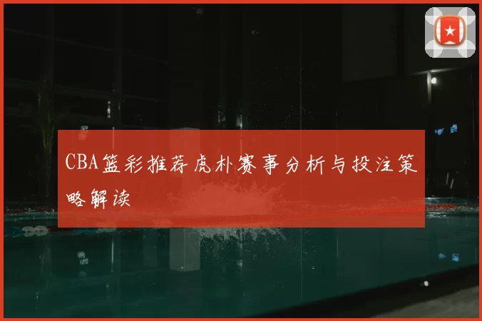 CBA篮彩推荐虎朴赛事分析与投注策略解读
