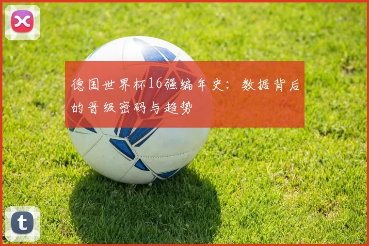德国世界杯16强编年史：数据背后的晋级密码与趋势