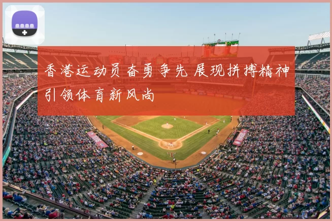香港运动员奋勇争先 展现拼搏精神引领体育新风尚