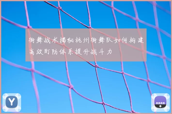 街舞战术揭秘杭州街舞队如何构建高效盯防体系提升战斗力
