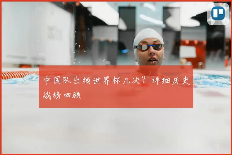 中国队出线世界杯几次？详细历史战绩回顾