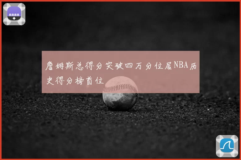詹姆斯总得分突破四万分位居NBA历史得分榜首位