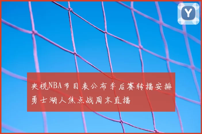 央视NBA节目表公布季后赛转播安排勇士湖人焦点战周末直播