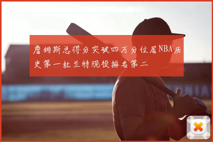 詹姆斯总得分突破四万分位居NBA历史第一杜兰特现役排名第二