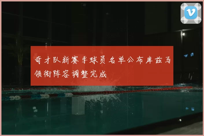 奇才队新赛季球员名单公布库兹马领衔阵容调整完成