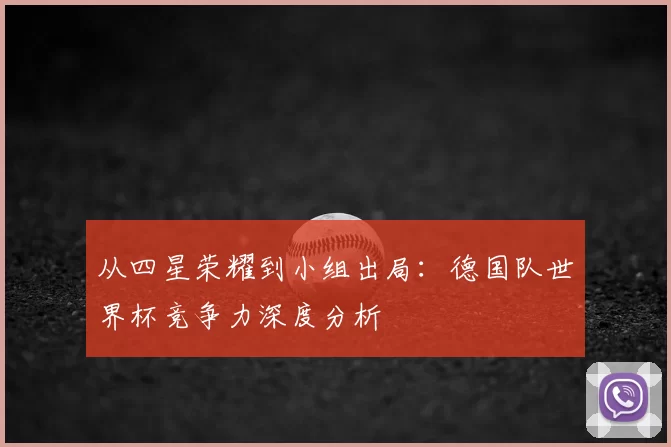从四星荣耀到小组出局：德国队世界杯竞争力深度分析