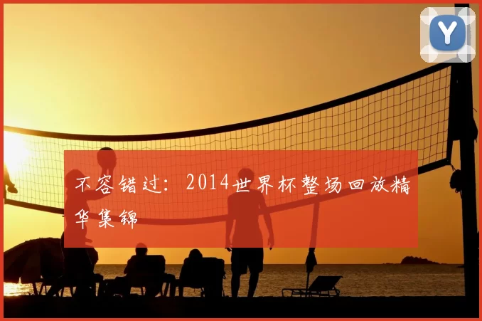 不容错过:2014世界杯整场回放精华集锦