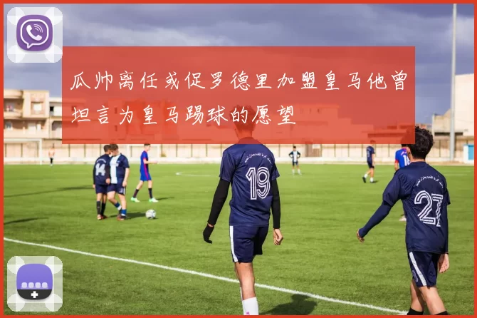 瓜帅离任或促罗德里加盟皇马他曾坦言为皇马踢球的愿望