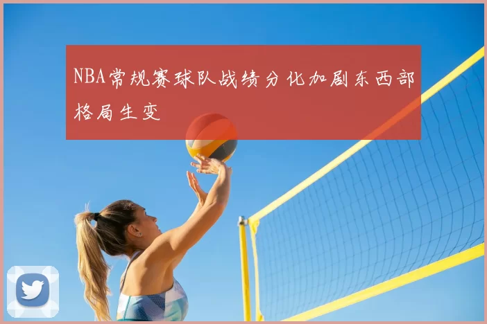 NBA常规赛球队战绩分化加剧东西部格局生变