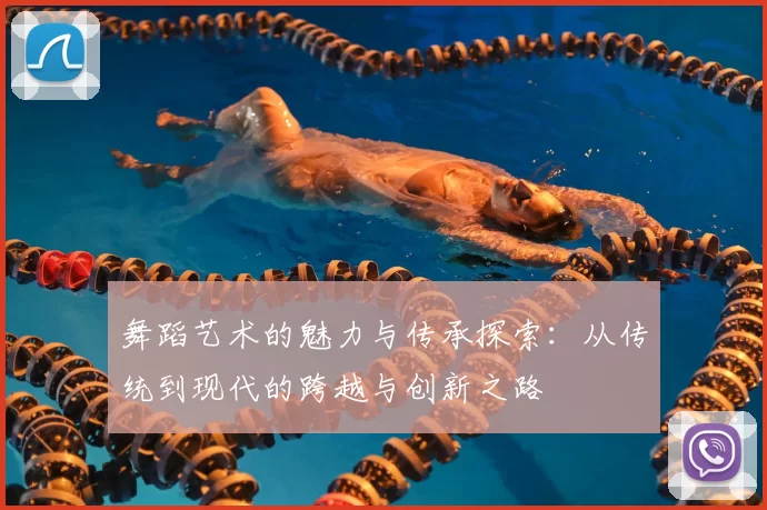 舞蹈艺术的魅力与传承探索:从传统到现代的跨越与创新之路