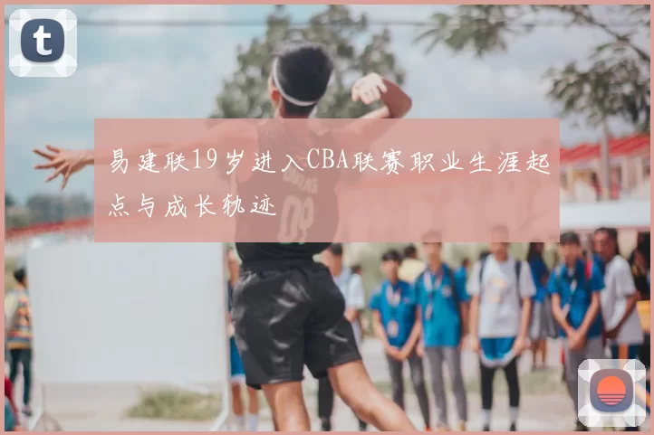 易建联19岁进入CBA联赛职业生涯起点与成长轨迹