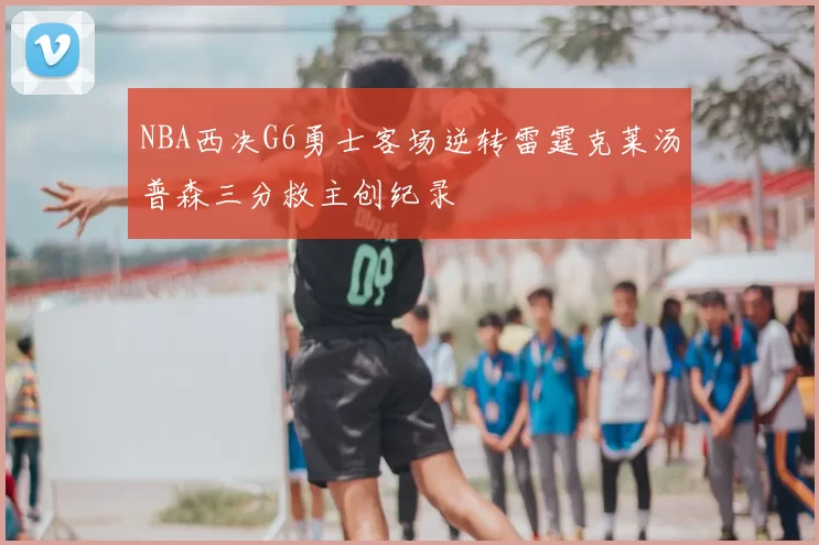 NBA西决G6勇士客场逆转雷霆克莱汤普森三分救主创纪录