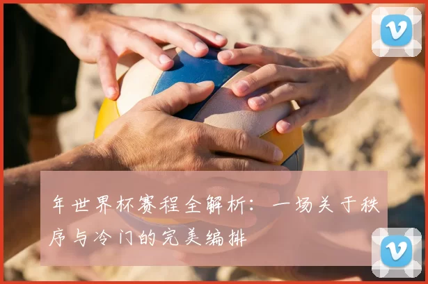 年世界杯赛程全解析：一场关于秩序与冷门的完美编排