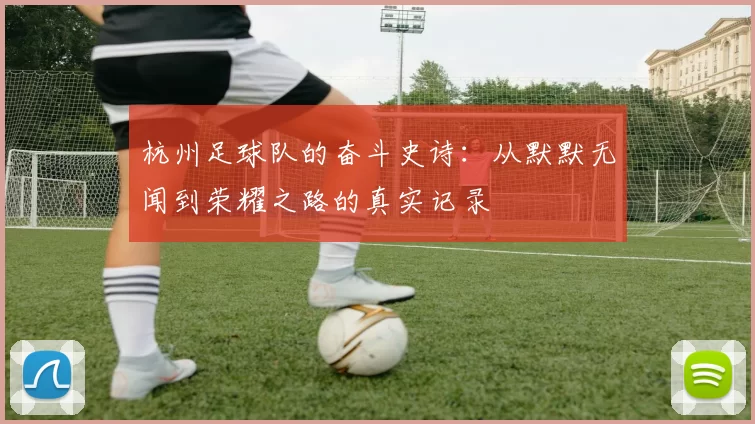 杭州足球队的奋斗史诗：从默默无闻到荣耀之路的真实记录