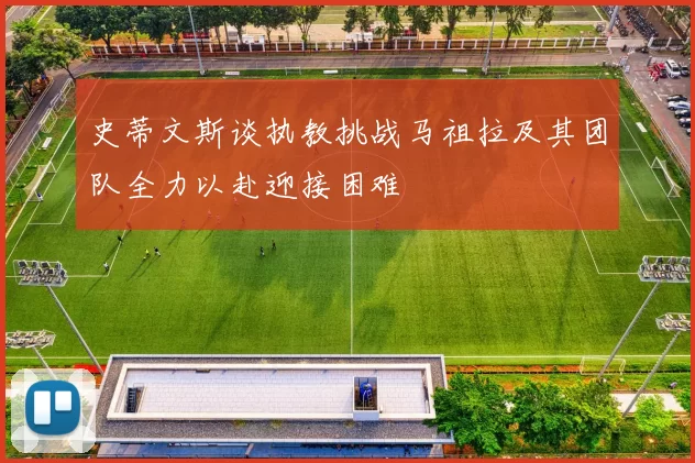史蒂文斯谈执教挑战马祖拉及其团队全力以赴迎接困难