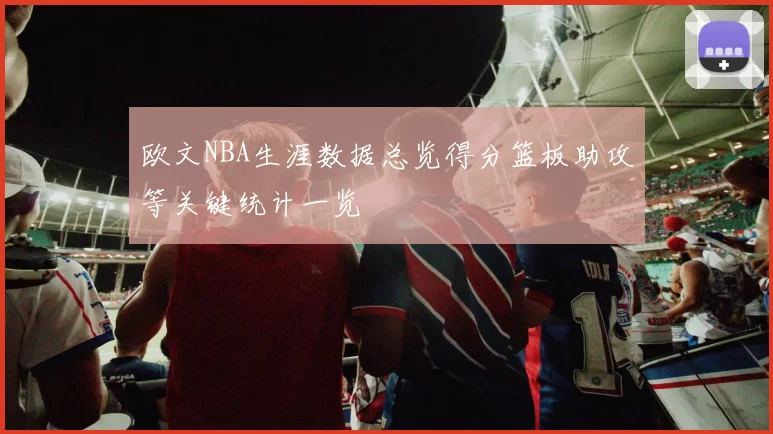 欧文NBA生涯数据总览得分篮板助攻等关键统计一览