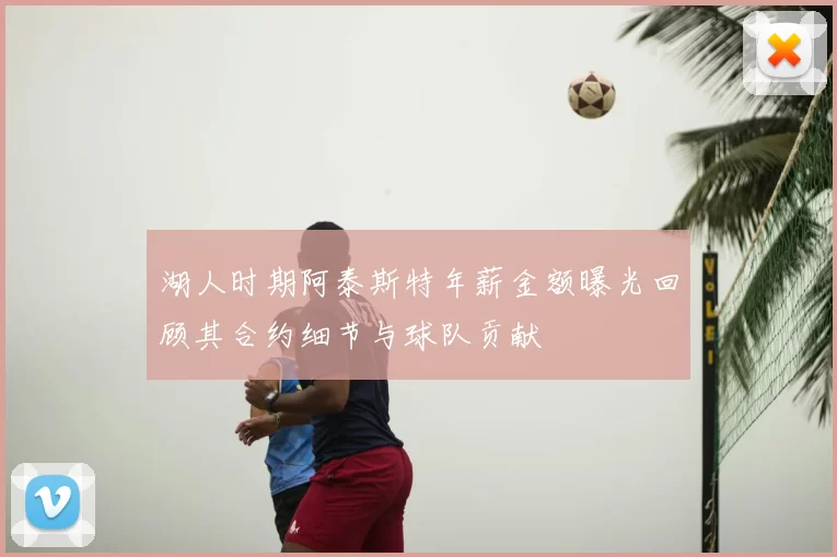 湖人时期阿泰斯特年薪金额曝光回顾其合约细节与球队贡献