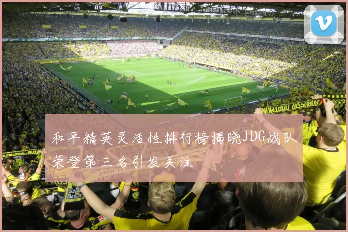 和平精英灵活性排行榜揭晓JDG战队荣登第三名引发关注