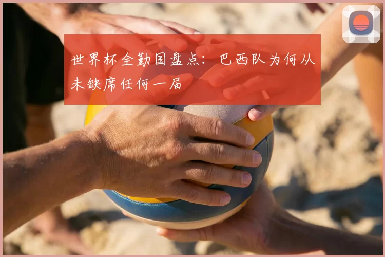 世界杯全勤国盘点：巴西队为何从未缺席任何一届