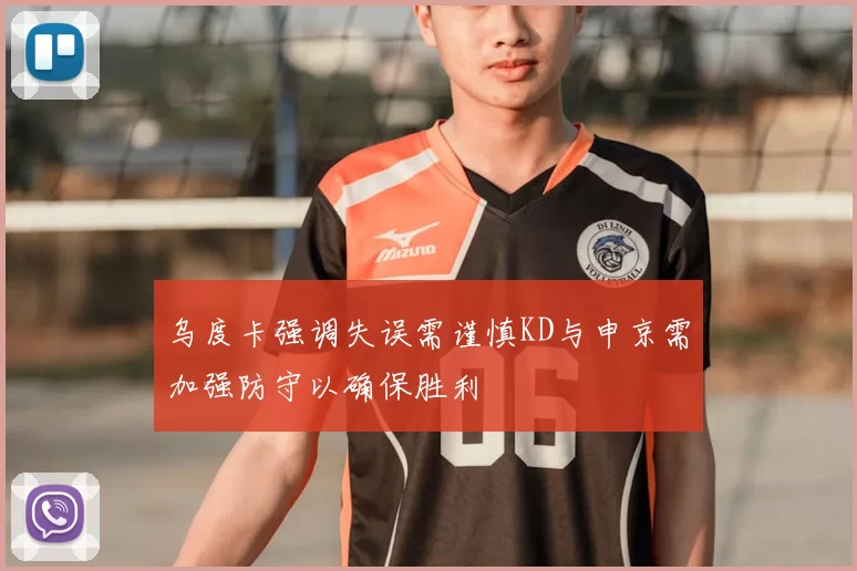 乌度卡强调失误需谨慎KD与申京需加强防守以确保胜利