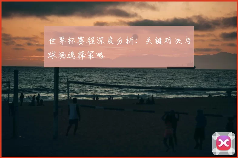 世界杯赛程深度分析：关键对决与球场选择策略