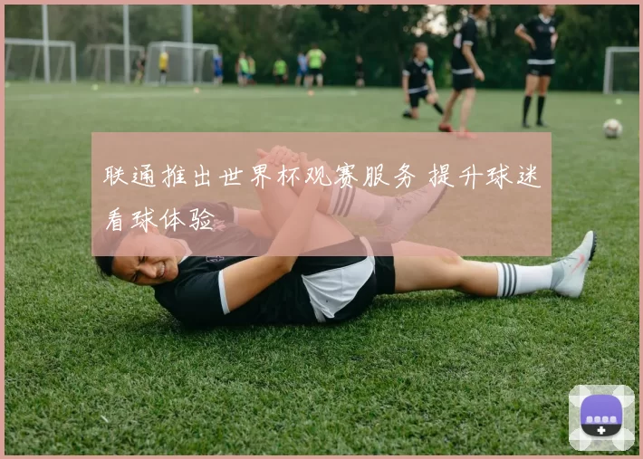 联通推出世界杯观赛服务 提升球迷看球体验