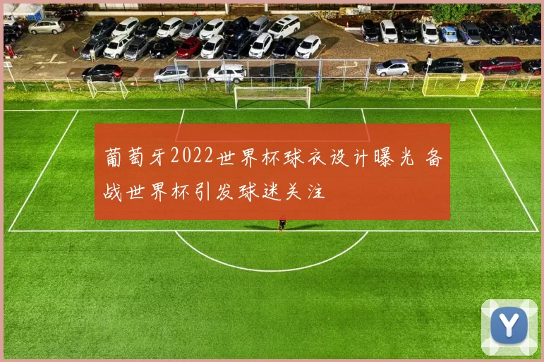 葡萄牙2022世界杯球衣设计曝光 备战世界杯引发球迷关注