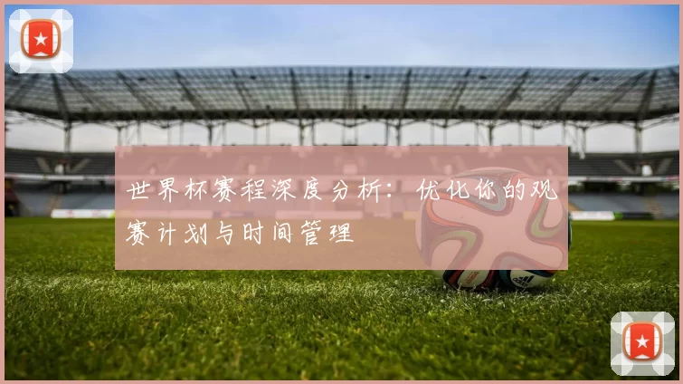 世界杯赛程深度分析:优化你的观赛计划与时间管理