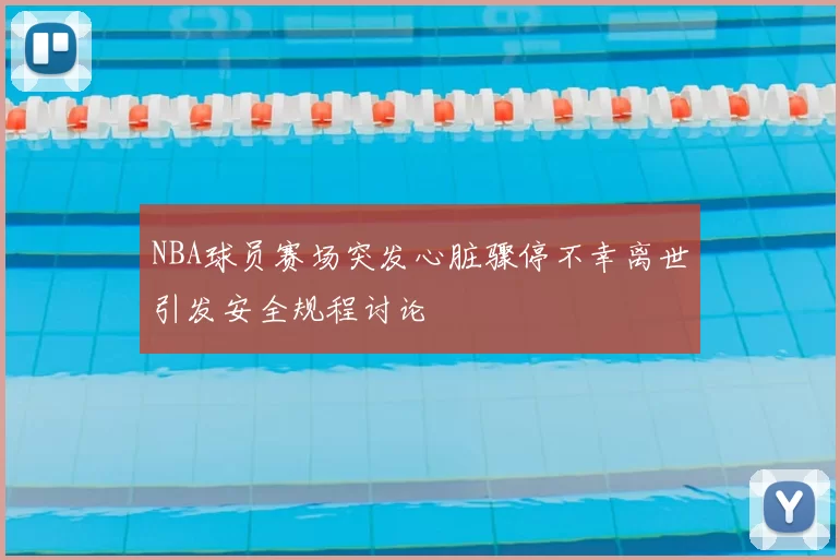 NBA球员赛场突发心脏骤停不幸离世引发安全规程讨论