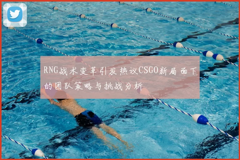 RNG战术变革引发热议CSGO新局面下的团队策略与挑战分析