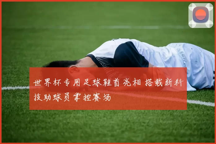 世界杯专用足球鞋首亮相 搭载新科技助球员掌控赛场