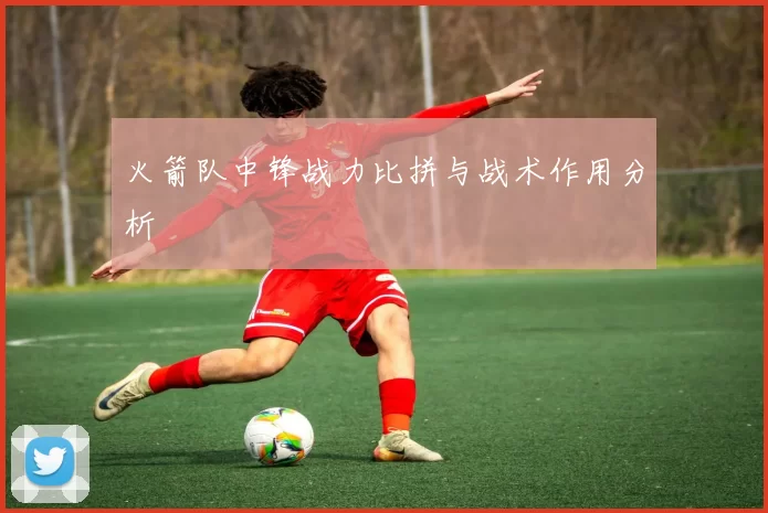 火箭队中锋战力比拼与战术作用分析