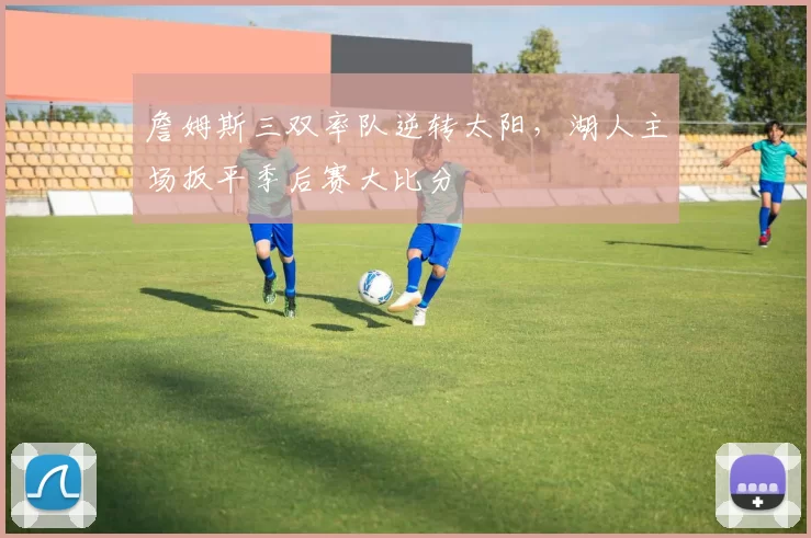 詹姆斯三双率队逆转太阳,湖人主场扳平季后赛大比分
